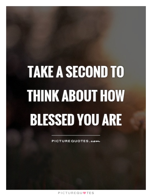 Take a second to think about how blessed you are Picture Quote #1