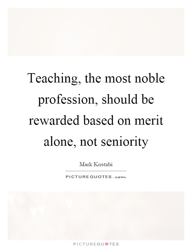 Teaching, the most noble profession, should be rewarded based on merit alone, not seniority Picture Quote #1