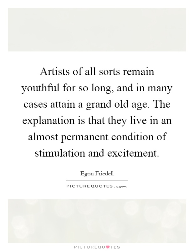 Artists of all sorts remain youthful for so long, and in many cases attain a grand old age. The explanation is that they live in an almost permanent condition of stimulation and excitement Picture Quote #1