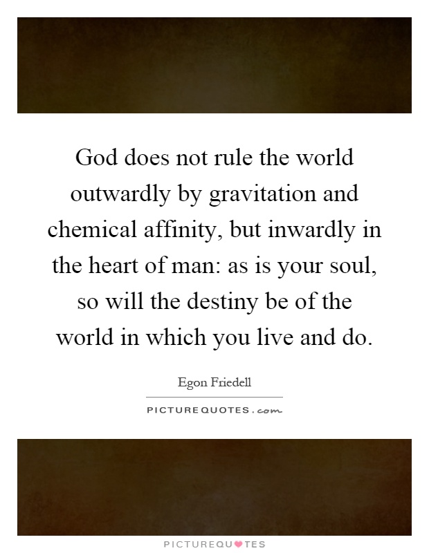 God does not rule the world outwardly by gravitation and chemical affinity, but inwardly in the heart of man: as is your soul, so will the destiny be of the world in which you live and do Picture Quote #1