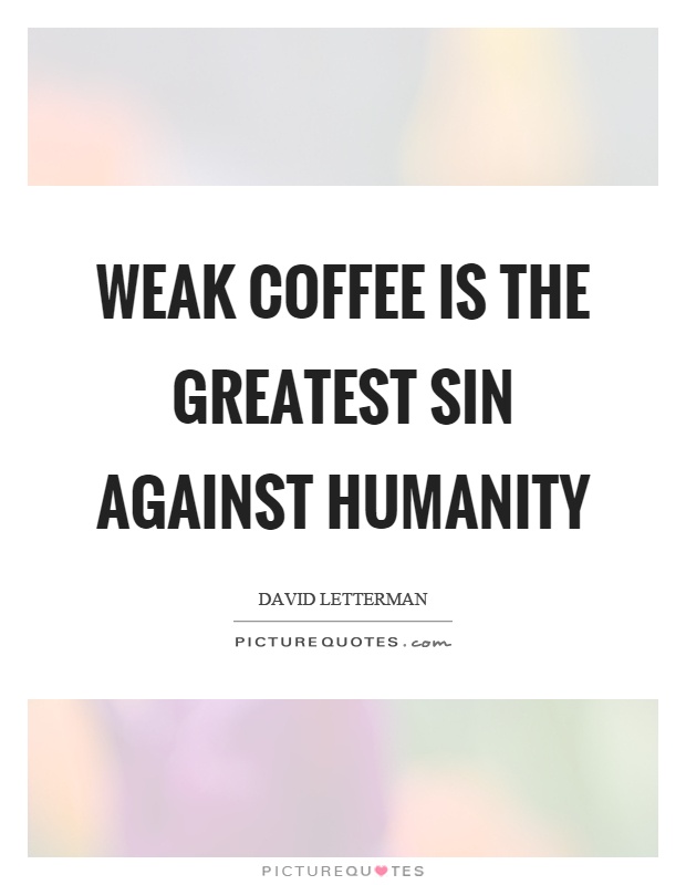 Weak coffee is the greatest sin against humanity Picture Quote #1
