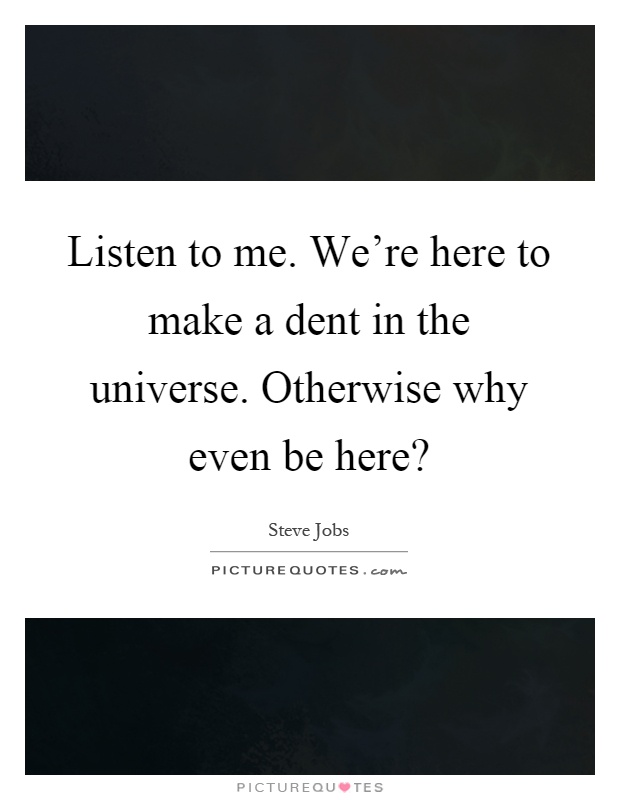 Listen to me. We’re here to make a dent in the universe. Otherwise why even be here? Picture Quote #1