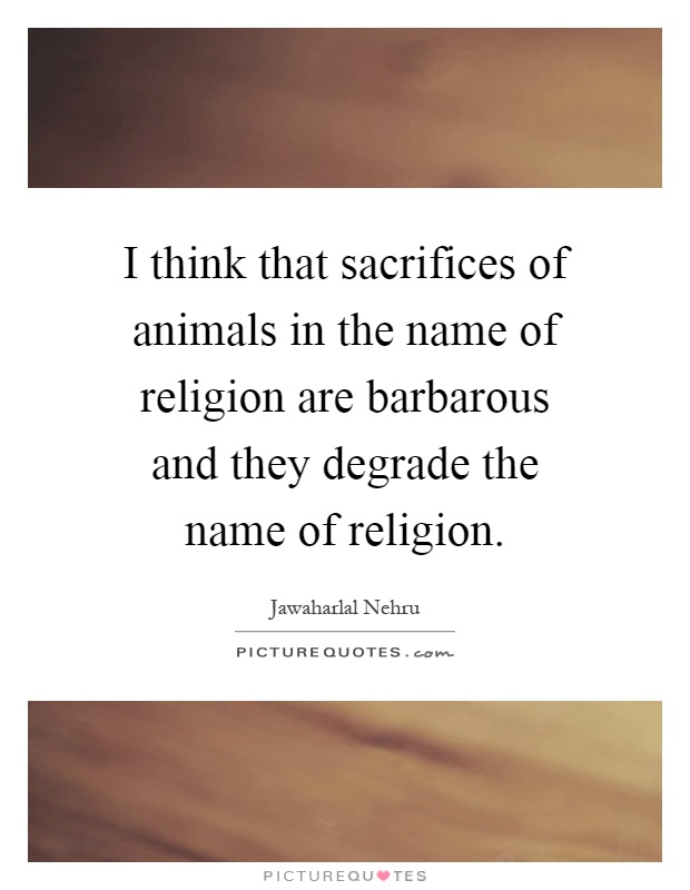 I think that sacrifices of animals in the name of religion are... | Picture  Quotes