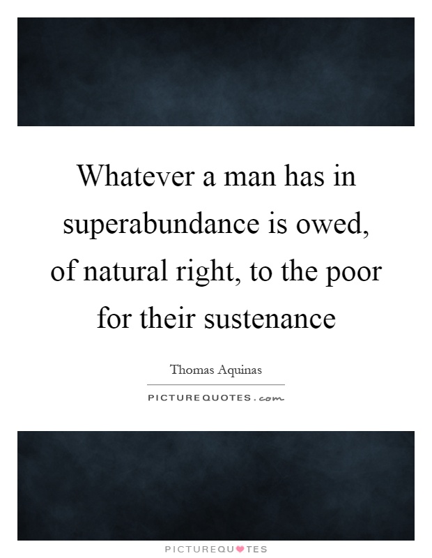 Whatever a man has in superabundance is owed, of natural right, to the poor for their sustenance Picture Quote #1