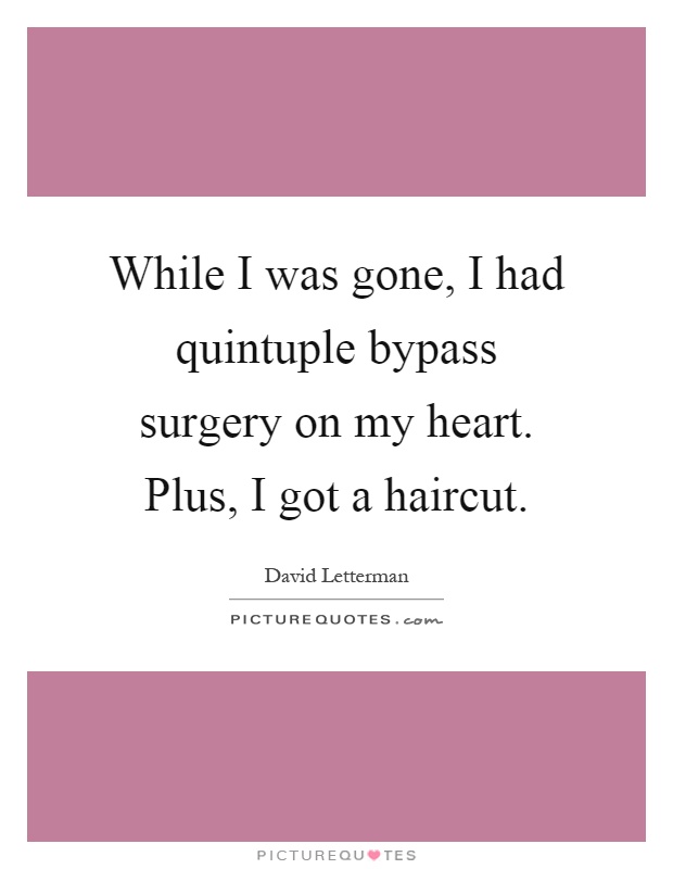 While I was gone, I had quintuple bypass surgery on my heart. Plus, I got a haircut Picture Quote #1