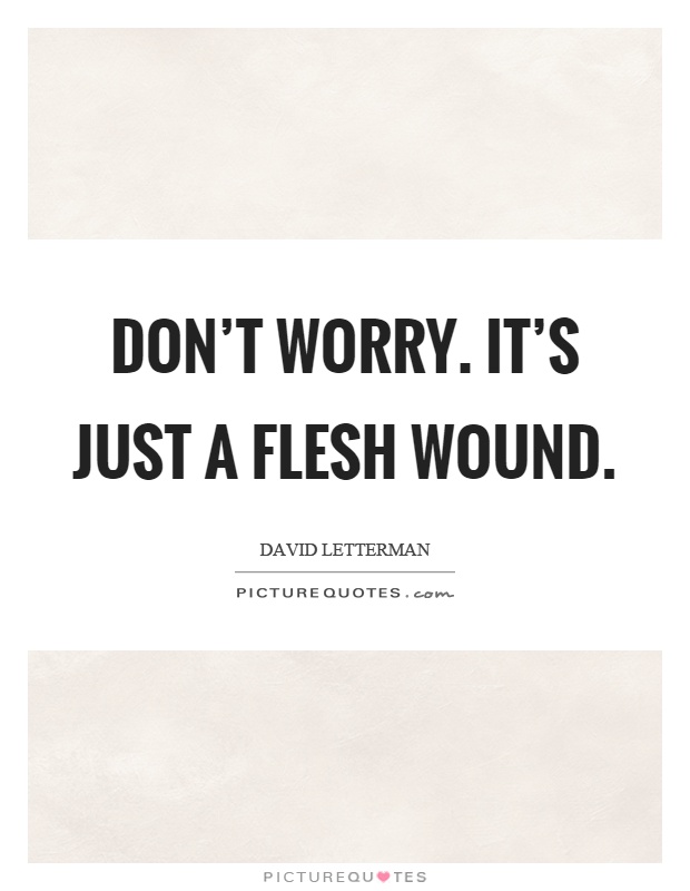 Don’t worry. It’s just a flesh wound Picture Quote #1