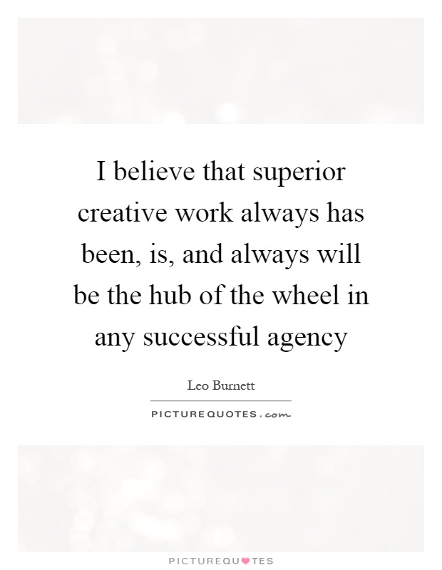 I believe that superior creative work always has been, is, and always will be the hub of the wheel in any successful agency Picture Quote #1