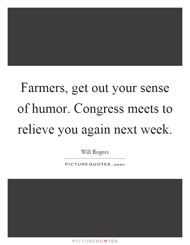 Farmers, get out your sense of humor. Congress meets to relieve you again next week Picture Quote #1