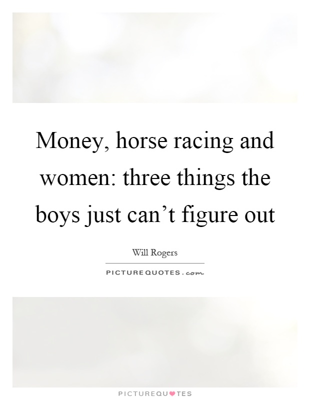 Money, horse racing and women: three things the boys just can’t figure out Picture Quote #1