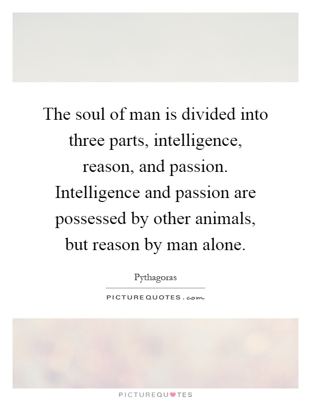 The soul of man is divided into three parts, intelligence, reason, and passion. Intelligence and passion are possessed by other animals, but reason by man alone Picture Quote #1
