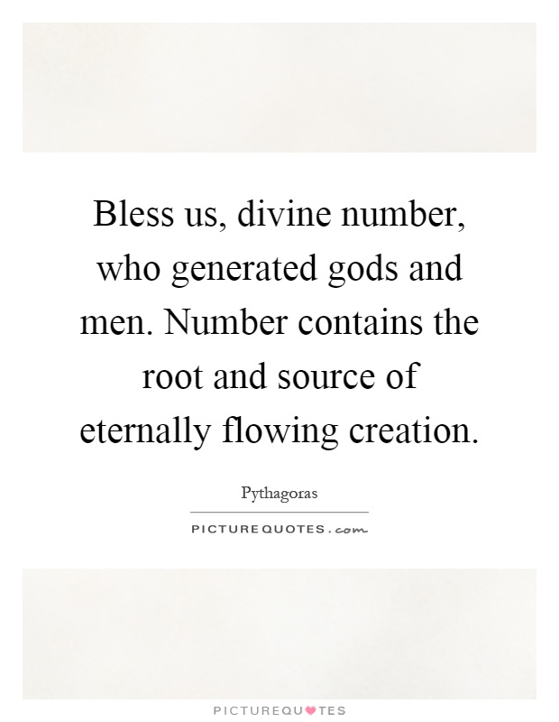 Bless us, divine number, who generated gods and men. Number contains the root and source of eternally flowing creation Picture Quote #1