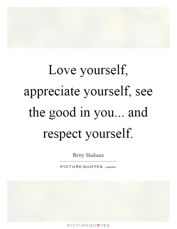 Love yourself, appreciate yourself, see the good in you... and respect yourself Picture Quote #1