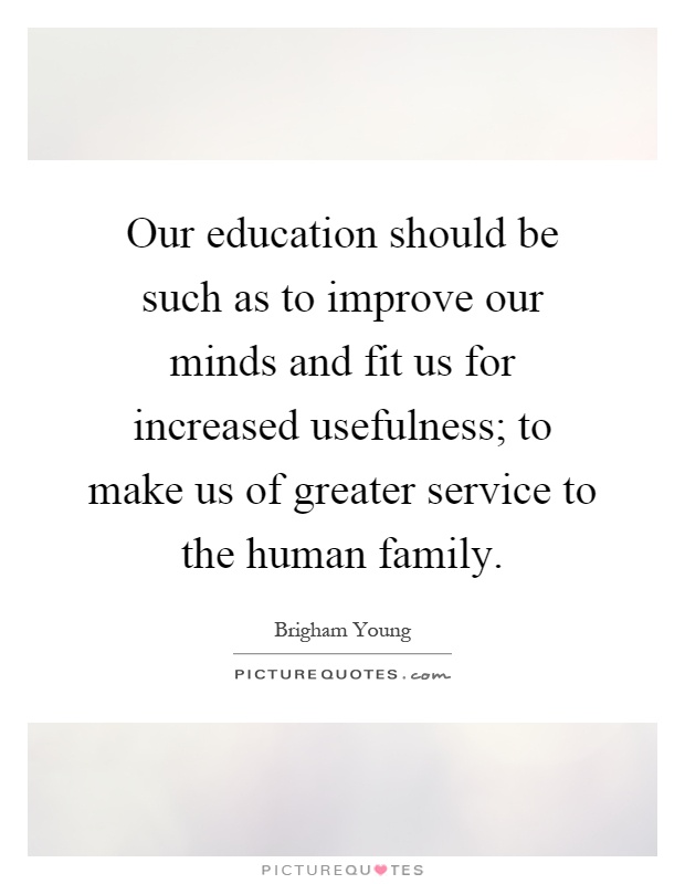Our education should be such as to improve our minds and fit us for increased usefulness; to make us of greater service to the human family Picture Quote #1