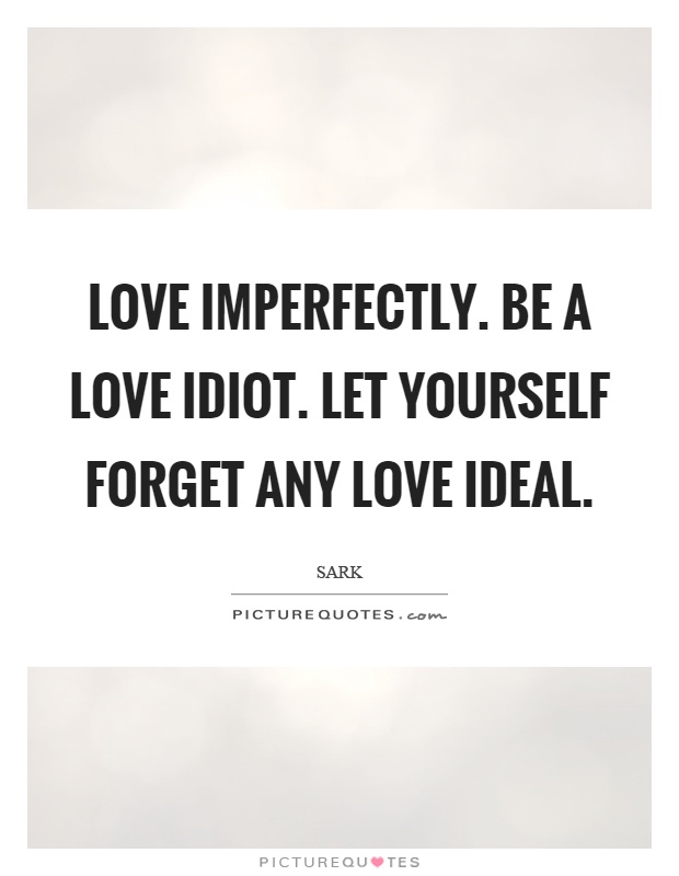 Love imperfectly. Be a love idiot. Let yourself forget any love ideal Picture Quote #1