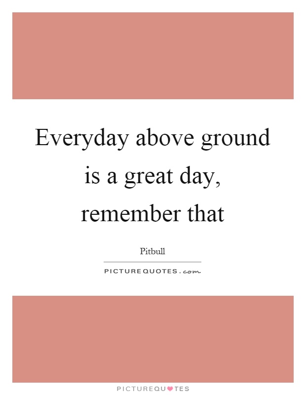 Everyday above ground is a great day, remember that Picture Quote #1
