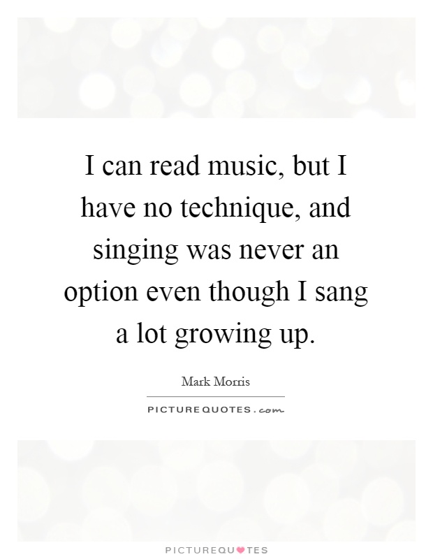 I can read music, but I have no technique, and singing was never an option even though I sang a lot growing up Picture Quote #1
