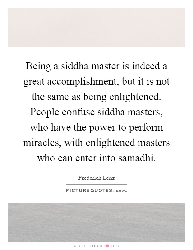Being a siddha master is indeed a great accomplishment, but it is not the same as being enlightened. People confuse siddha masters, who have the power to perform miracles, with enlightened masters who can enter into samadhi Picture Quote #1