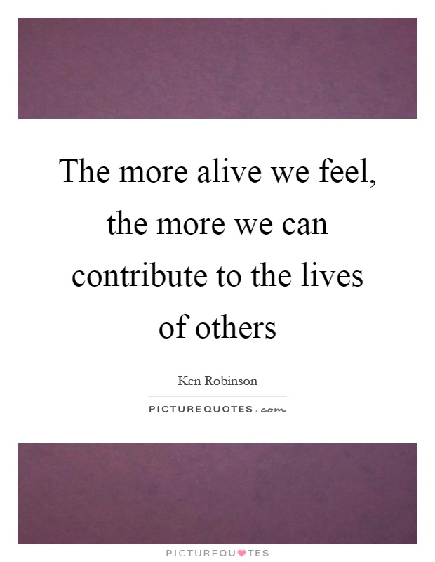 The more alive we feel, the more we can contribute to the lives of others Picture Quote #1