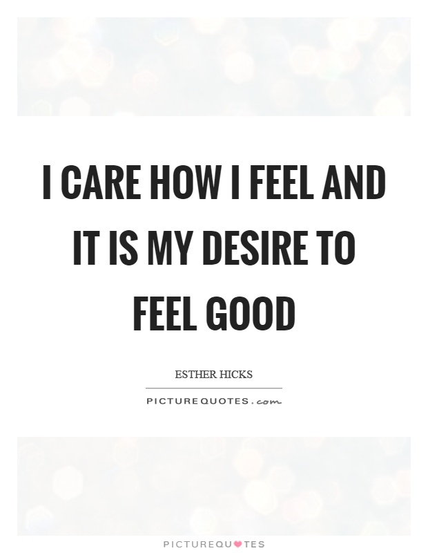 I care how I feel and it is my desire to feel good Picture Quote #1