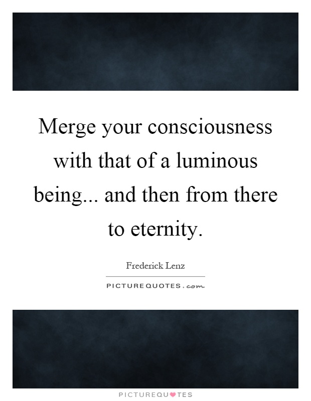 Merge your consciousness with that of a luminous being... and then from there to eternity Picture Quote #1