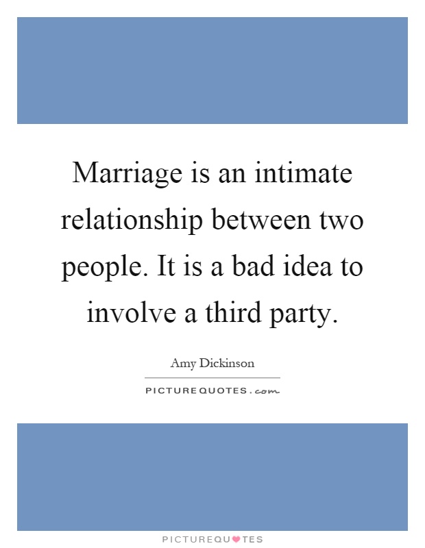 Marriage is an intimate relationship between two people. It is a bad idea to involve a third party Picture Quote #1