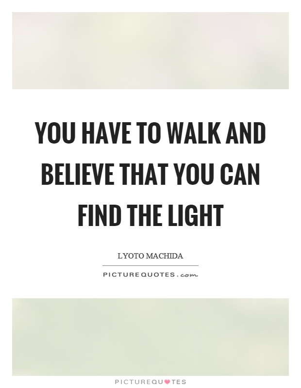 You have to walk and believe that you can find the light Picture Quote #1
