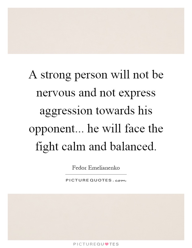 A strong person will not be nervous and not express aggression towards his opponent... he will face the fight calm and balanced Picture Quote #1