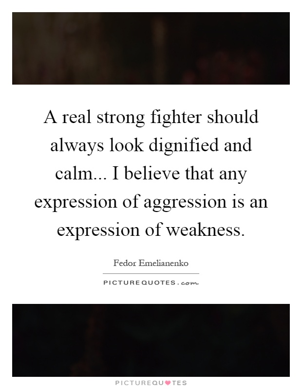A real strong fighter should always look dignified and calm... I believe that any expression of aggression is an expression of weakness Picture Quote #1