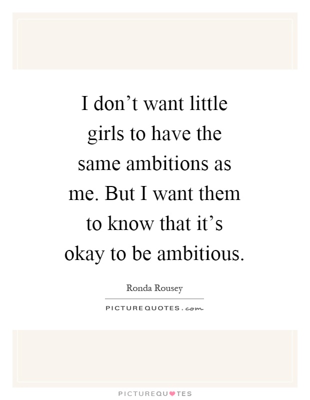 I don’t want little girls to have the same ambitions as me. But I want them to know that it’s okay to be ambitious Picture Quote #1