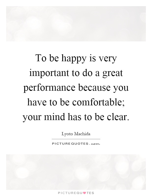 To be happy is very important to do a great performance because you have to be comfortable; your mind has to be clear Picture Quote #1