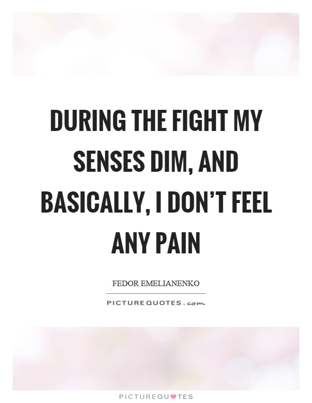 During the fight my senses dim, and basically, I don’t feel any pain Picture Quote #1