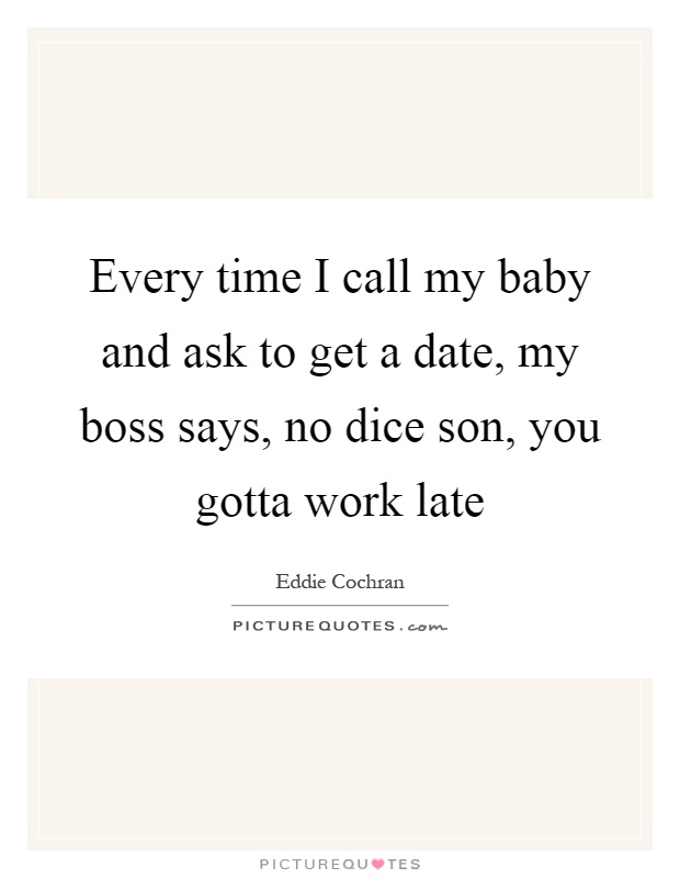 Every time I call my baby and ask to get a date, my boss says, no dice son, you gotta work late Picture Quote #1