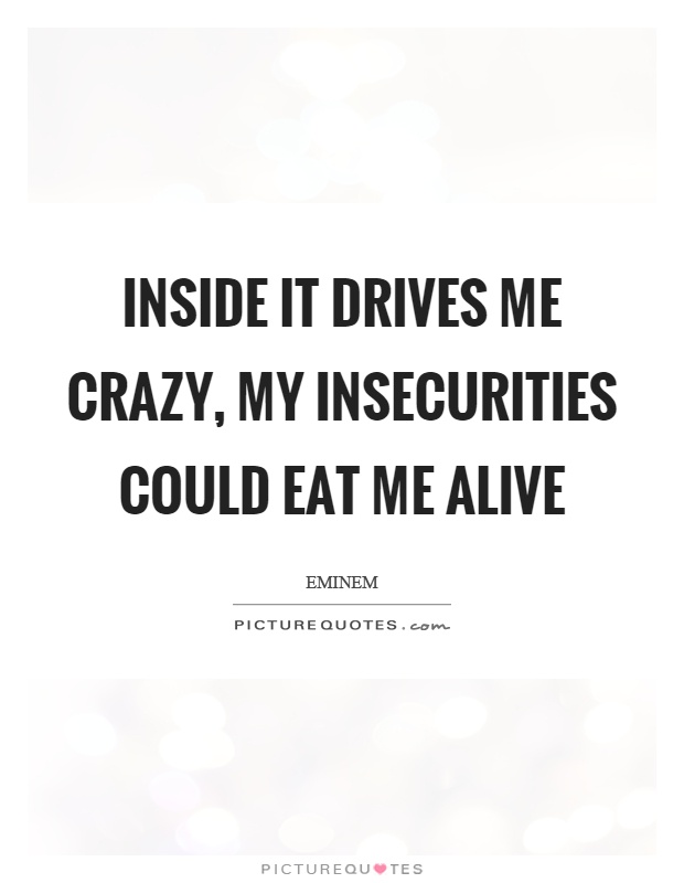 Inside it drives me crazy, my insecurities could eat me alive Picture Quote #1