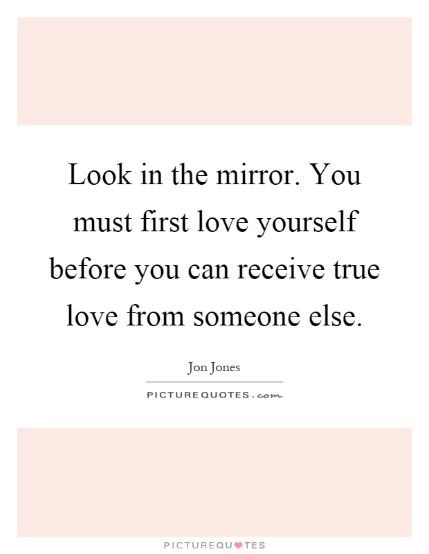 Look in the mirror. You must first love yourself before you can receive true love from someone else Picture Quote #1
