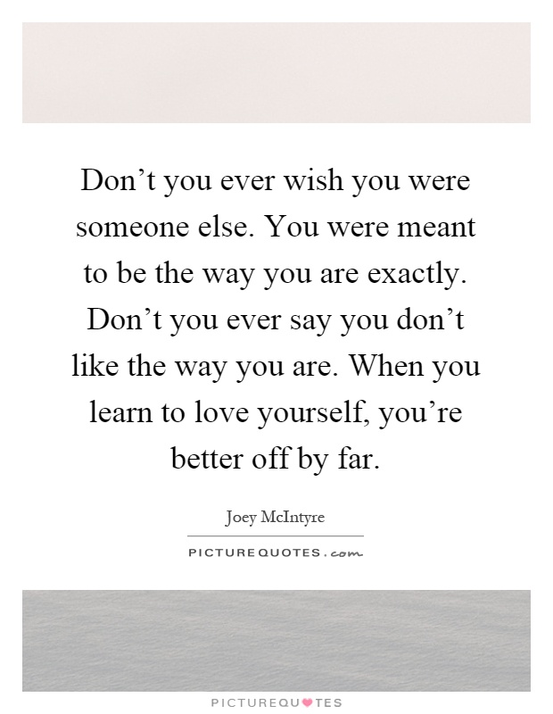 Don’t you ever wish you were someone else. You were meant to be the way you are exactly. Don’t you ever say you don’t like the way you are. When you learn to love yourself, you’re better off by far Picture Quote #1