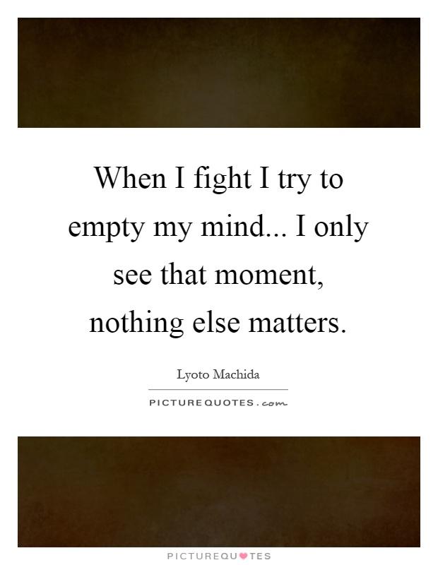 When I fight I try to empty my mind... I only see that moment, nothing else matters Picture Quote #1