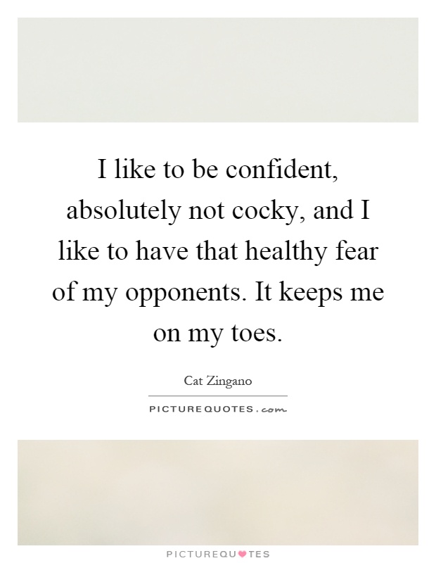 I like to be confident, absolutely not cocky, and I like to have that healthy fear of my opponents. It keeps me on my toes Picture Quote #1