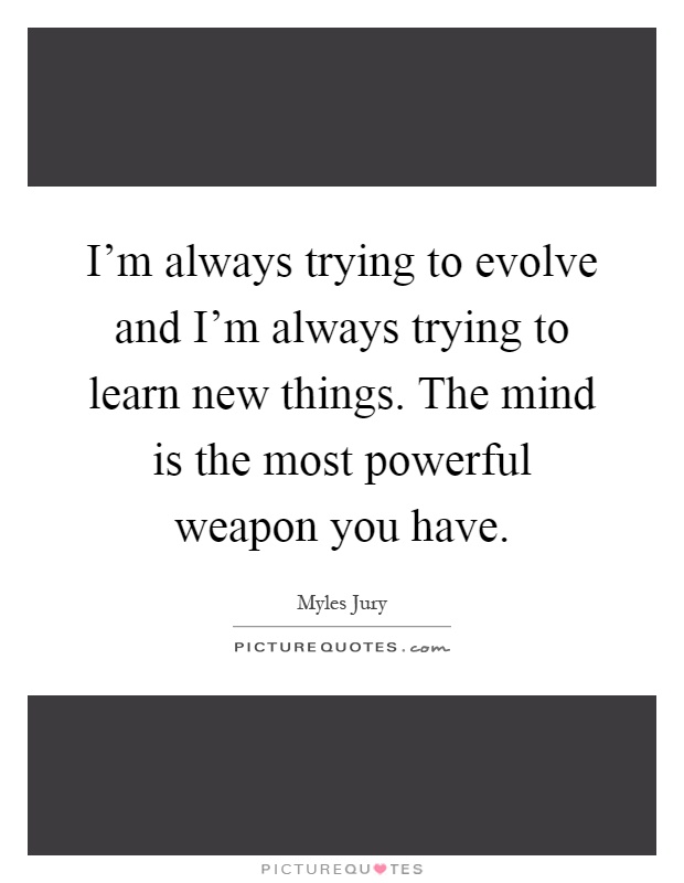 I'm always trying to evolve and I'm always trying to learn new things. The mind is the most powerful weapon you have Picture Quote #1