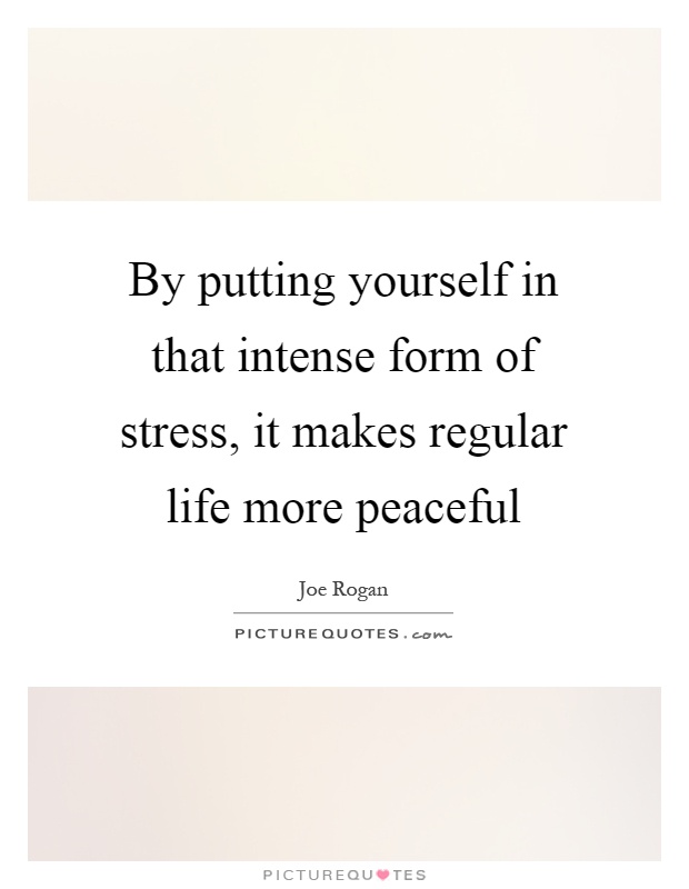 By putting yourself in that intense form of stress, it makes regular life more peaceful Picture Quote #1