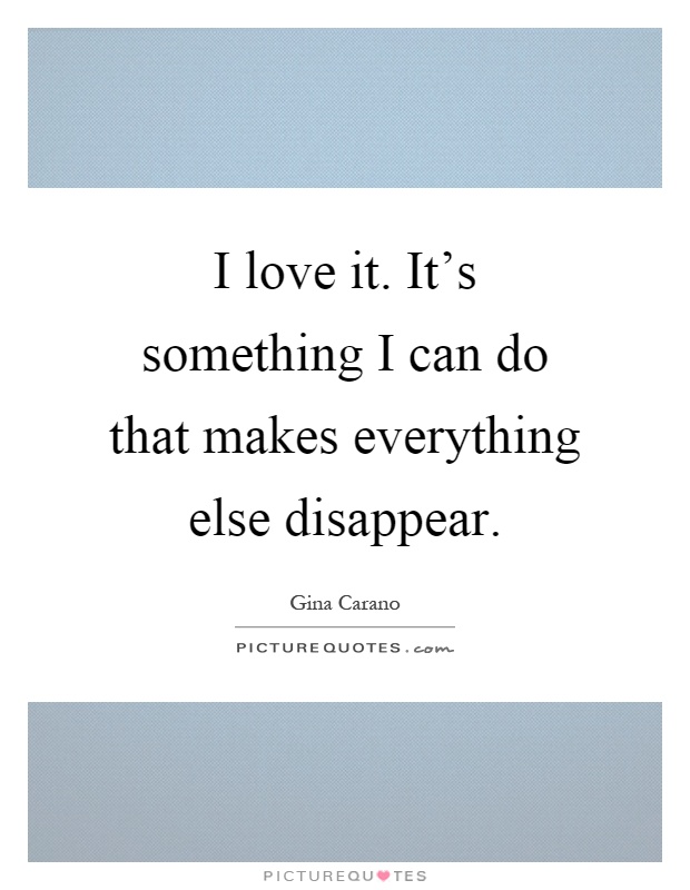 I love it. It’s something I can do that makes everything else disappear Picture Quote #1