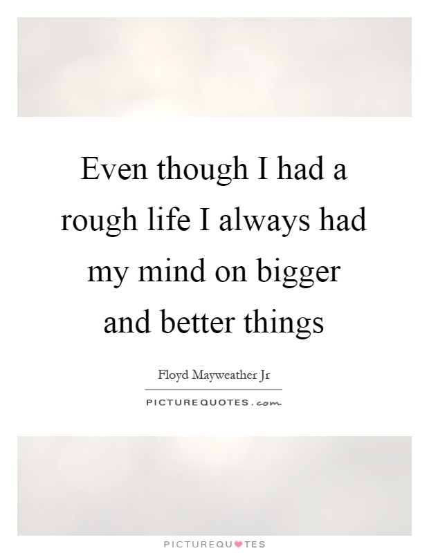 Even though I had a rough life I always had my mind on bigger and better things Picture Quote #1