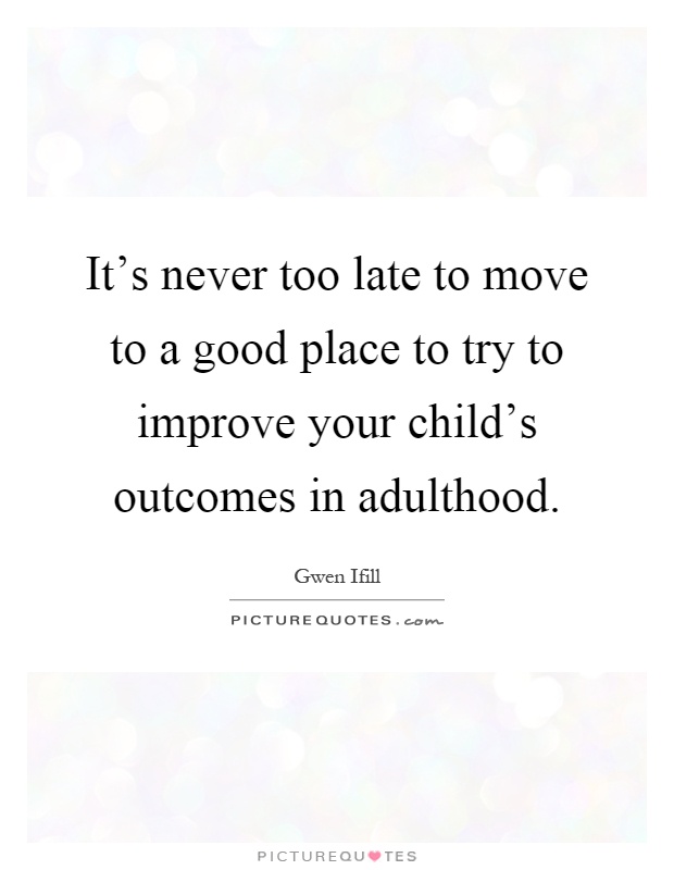 It’s never too late to move to a good place to try to improve your child’s outcomes in adulthood Picture Quote #1