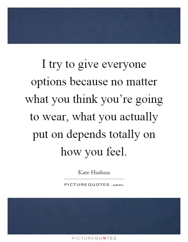 I try to give everyone options because no matter what you think you’re going to wear, what you actually put on depends totally on how you feel Picture Quote #1