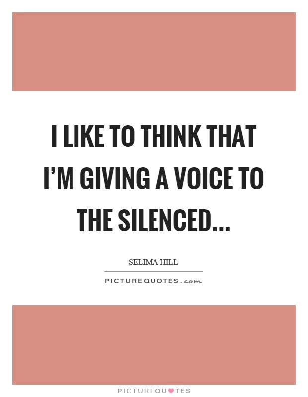 I like to think that I’m giving a voice to the silenced Picture Quote #1