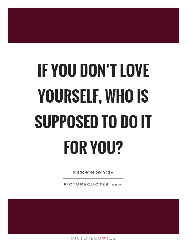 If you don’t love yourself, who is supposed to do it for you? Picture Quote #1