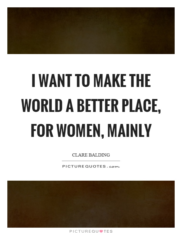 I want to make the world a better place, for women, mainly Picture Quote #1