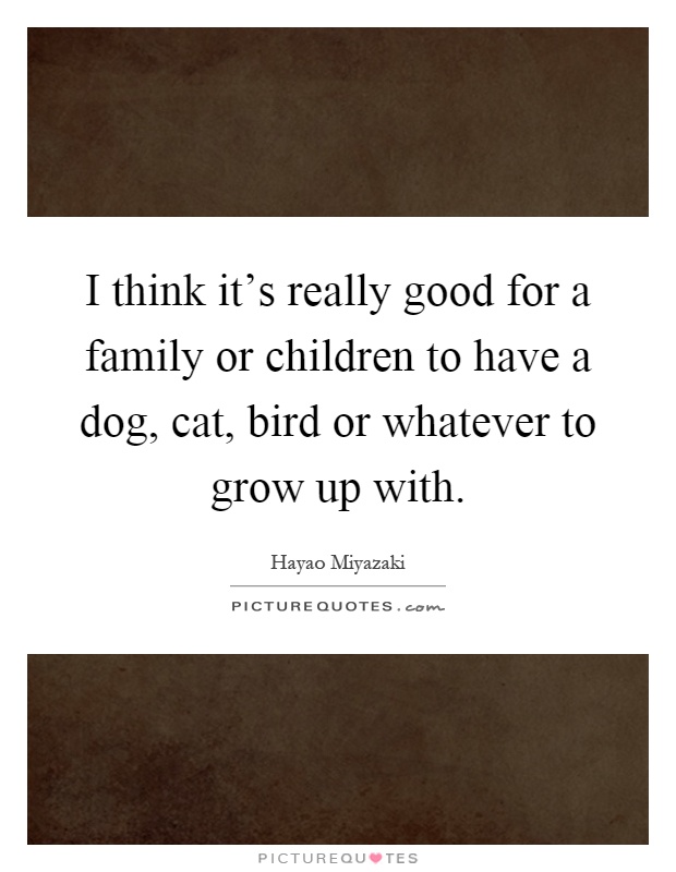 I think it’s really good for a family or children to have a dog, cat, bird or whatever to grow up with Picture Quote #1