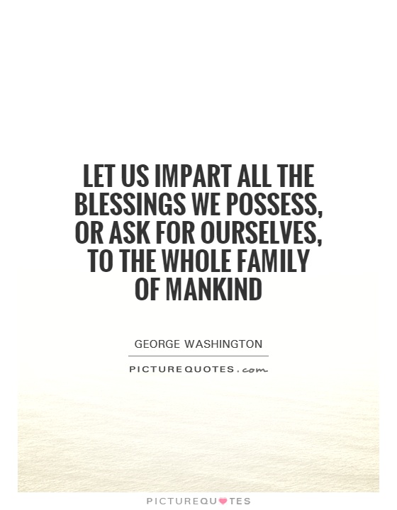Let us impart all the blessings we possess, or ask for ourselves, to the whole family of mankind Picture Quote #1