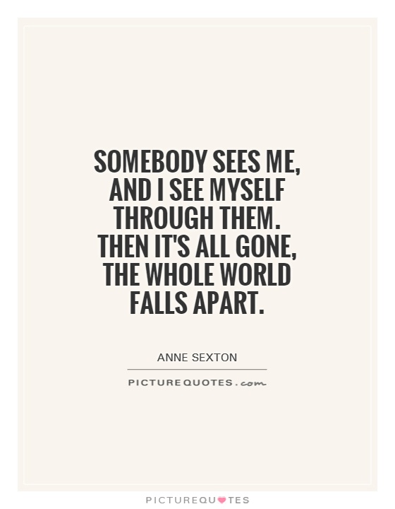 Somebody sees me, and I see myself through them. Then it's all gone, the whole world falls apart Picture Quote #1