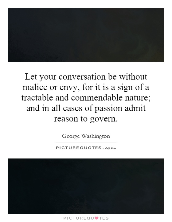 Let your conversation be without malice or envy, for it is a sign of a tractable and commendable nature; and in all cases of passion admit reason to govern Picture Quote #1